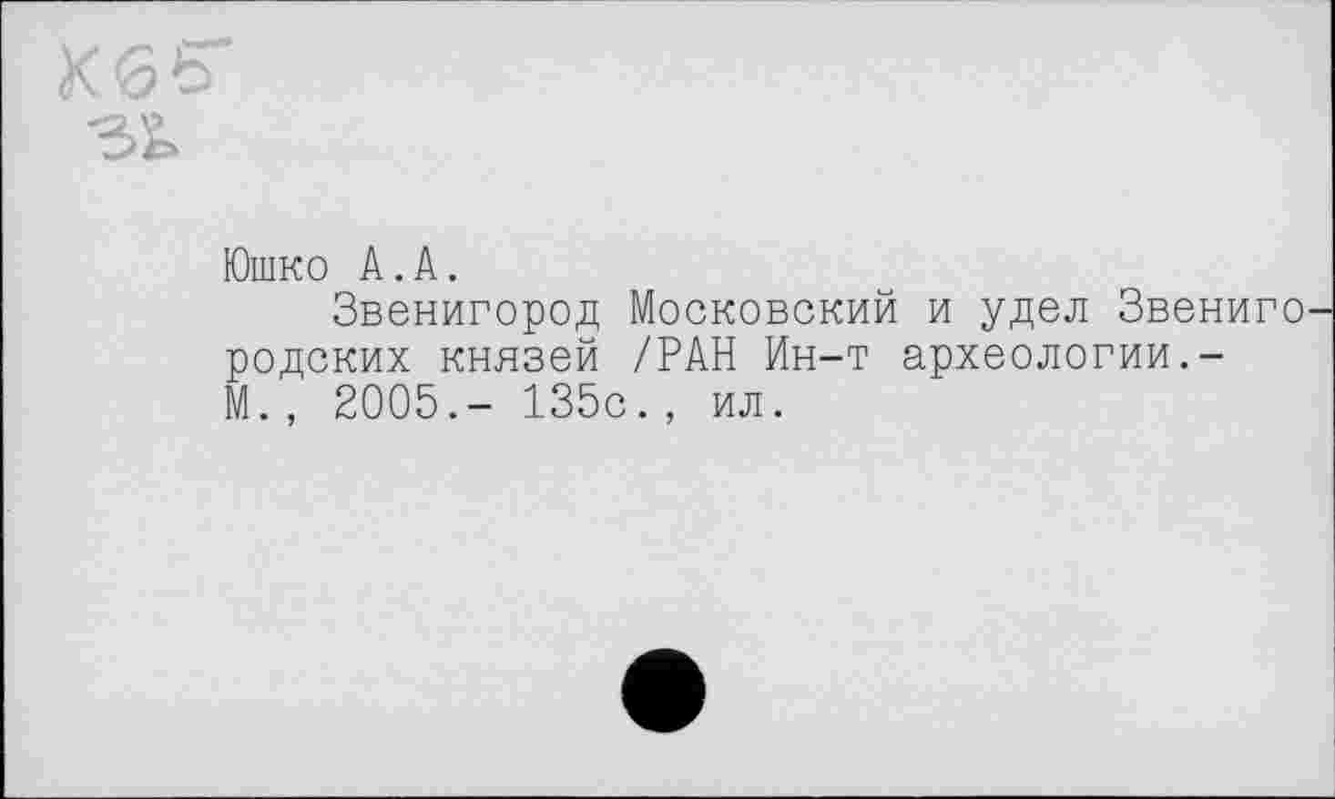 ﻿КбТ
гь
Юшко А.А.
Звенигород Московский и удел Звениго родских князей /РАН Ин-т археологии.-М., 2005.- 135с., ил.